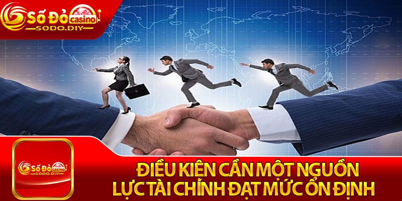 Điều kiện cần một nguồn lực tài chính đạt mức ổn định