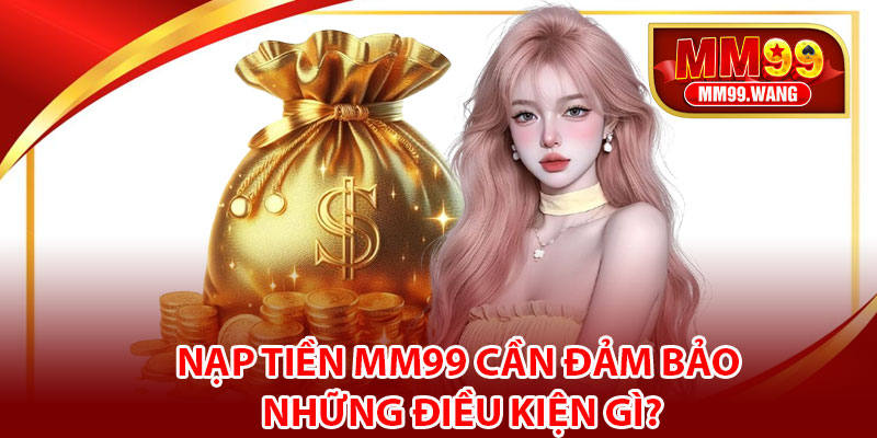 Nạp tiền MM99 cần đảm bảo những điều kiện gì?